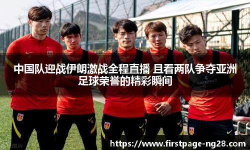 中国队迎战伊朗激战全程直播 且看两队争夺亚洲足球荣誉的精彩瞬间