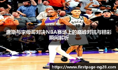唐斯与字母哥对决NBA赛场上的巅峰对抗与精彩瞬间解析